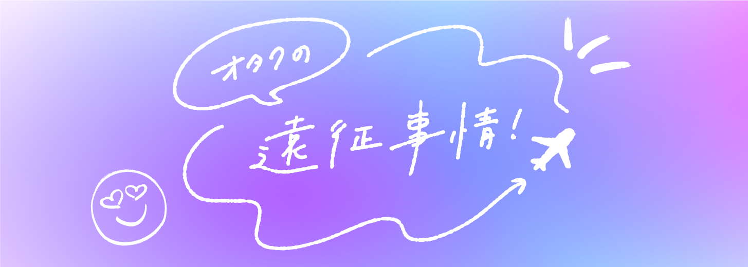 オタクの遠征事情！